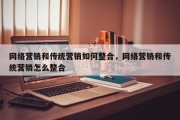 网络营销和传统营销如何整合，网络营销和传统营销怎么整合