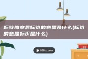标签的意思标签的意思是什么 (标签的意思标识是什么)