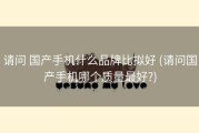 请问 国产手机什么品牌比拟好 (请问国产手机哪个质量最好?)
