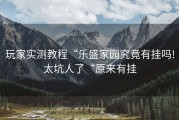 玩家实测教程“乐盛家园究竟有挂吗!太坑人了“原来有挂