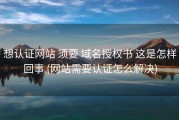 想认证网站 须要 域名授权书 这是怎样回事 (网站需要认证怎么解决)