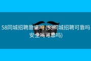 58同城招聘靠谱吗 (58同城招聘可靠吗安全吗可靠吗)