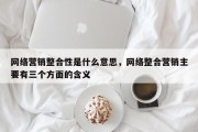 网络营销整合性是什么意思，网络整合营销主要有三个方面的含义