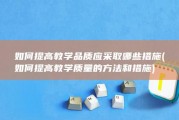 如何提高教学品质应采取哪些措施 (如何提高教学质量的方法和措施)