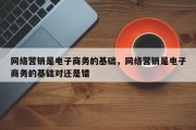 网络营销是电子商务的基础，网络营销是电子商务的基础对还是错