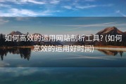如何高效的运用网站剖析工具? (如何高效的运用好时间)