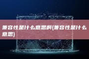 兼容性是什么意思啊 (兼容性是什么意思)