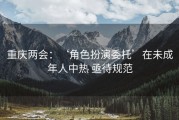 重庆两会：‘角色扮演委托’在未成年人中热 亟待规范