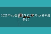 2021年lsp番剧推荐 (2021年lpr利率是多少)