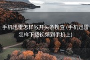 手机迅雷怎样敞开头条搜查 (手机迅雷怎样下载视频到手机上)