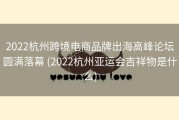 2022杭州跨境电商品牌出海高峰论坛圆满落幕 (2022杭州亚运会吉祥物是什么)