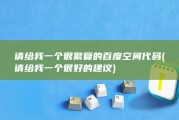 请给我一个很繁复的百度空间代码 (请给我一个很好的建议)
