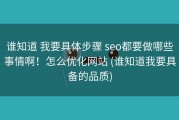 谁知道 我要具体步骤 seo都要做哪些事情啊！怎么优化网站 (谁知道我要具备的品质)