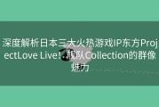 深度解析日本三大火热游戏IP东方ProjectLove Live！舰队Collection的群像魅力