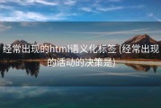经常出现的html语义化标签 (经常出现的活动的决策是)