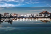 热点推荐!wepoker透视辅助挂游戏评测!(透视)2024最新研发科技,哔哩哔哩