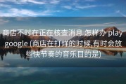 商店不时在正在核查消息 怎样办 play google (商店在打烊的时候,有时会放些快节奏的音乐目的是)