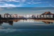 域名未授权是什么意思 (域名未授权是什么原因)