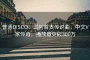 普通DISCO：国内首支传说曲，中文V家传奇，播放量突破300万