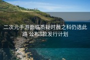 二次元手游面临质疑时晨之科仍选此路 公布8款发行计划