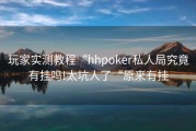 玩家实测教程“hhpoker私人局究竟有挂吗!太坑人了“原来有挂