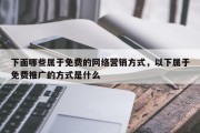 下面哪些属于免费的网络营销方式，以下属于免费推广的方式是什么