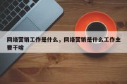 网络营销工作是什么，网络营销是什么工作主要干啥