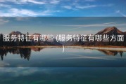 服务特征有哪些 (服务特征有哪些方面)