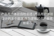 产品用户体验自检总结 (产品用户体验设计的五个层次,作为逻辑起点的最底层是?)
