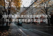 全球贸易通陈建旭探索宁波外贸新方向，跨境电商机遇与挑战并存？