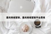 重庆网络营销，重庆网络营销平台费用