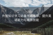 外贸知识学习必备书籍推荐，提升英语能力与商务技能