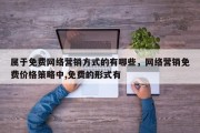 属于免费网络营销方式的有哪些，网络营销免费价格策略中,免费的形式有 