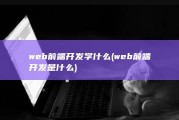 web前端开发学什么 (web前端开发是什么)