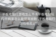 平板电脑打游戏怎么不卡平板电脑玩和平精英怎么能提高帧数 (平板电脑打游戏哪款好)