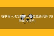 谷歌输入法怎样中止智能更新词库 (谷歌输入法吧)