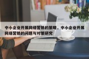 中小企业开展网络营销的策略，中小企业开展网络营销的问题与对策研究