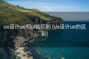 ux设计ue和ui的区别 (ux设计ue的区别)