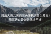 用蓝天白云做微信头像代表什么意思 (用蓝天白云做头像好不好)