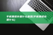 手机里缓存是什么意思 (手机里缓存是什么)
