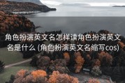 角色扮演英文名怎样读角色扮演英文名是什么 (角色扮演英文名缩写cos)