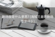剧场版是什么意思? (海贼王最新剧场版是什么)