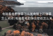 电脑看电影弹幕怎么关电脑上的弹幕怎么关闭 (电脑看电影弹出壁纸怎么关闭)