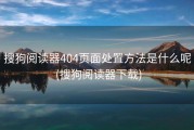 搜狗阅读器404页面处置方法是什么呢 (搜狗阅读器下载)