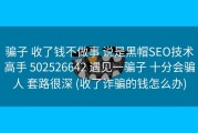 骗子 收了钱不做事 说是黑帽SEO技术高手 502526642 遇见一骗子 十分会骗人 套路很深 (收了诈骗的钱怎么办)