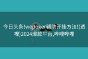 今日头条!wepoker辅助开挂方法!(透视)2024爆款平台,哔哩哔哩