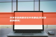 环球发音的翻译软件有哪些 (环球发音的翻译)