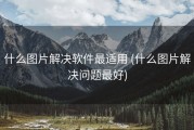 什么图片解决软件最适用 (什么图片解决问题最好)