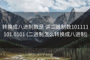转换成八进制数是 讲二进制数101111101.0101 (二进制怎么转换成八进制)
