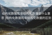 结构化数据和非结构化数据是什么意思 (结构化数据和非结构化数据的区别)